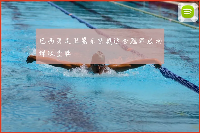 巴西男足卫冕东京奥运会冠军成功蝉联金牌