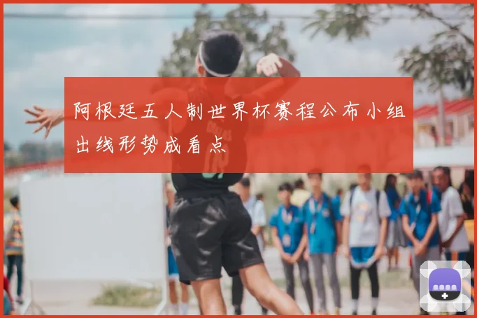 阿根廷五人制世界杯赛程公布小组出线形势成看点