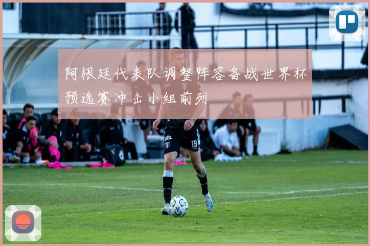 阿根廷代表队调整阵容备战世界杯预选赛冲击小组前列