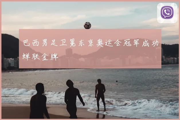 巴西男足卫冕东京奥运会冠军成功蝉联金牌