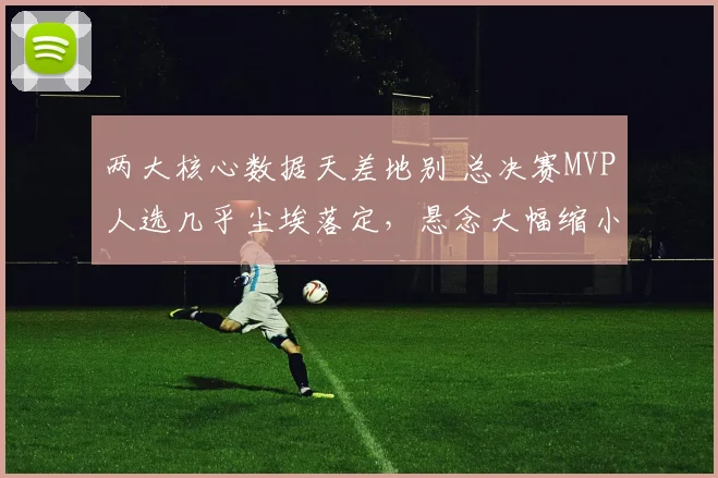 两大核心数据天差地别 总决赛MVP人选几乎尘埃落定，悬念大幅缩小
