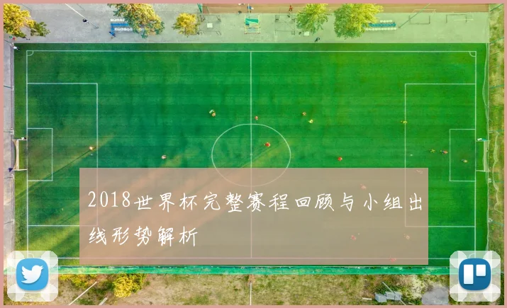 2018世界杯完整赛程回顾与小组出线形势解析