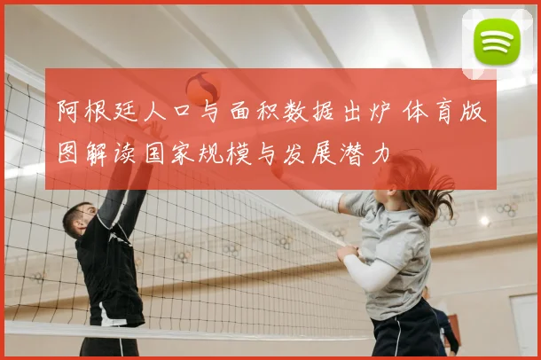 阿根廷人口与面积数据出炉 体育版图解读国家规模与发展潜力
