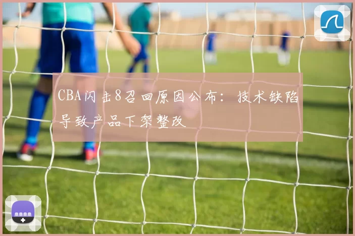 CBA闪击8召回原因公布:技术缺陷导致产品下架整改