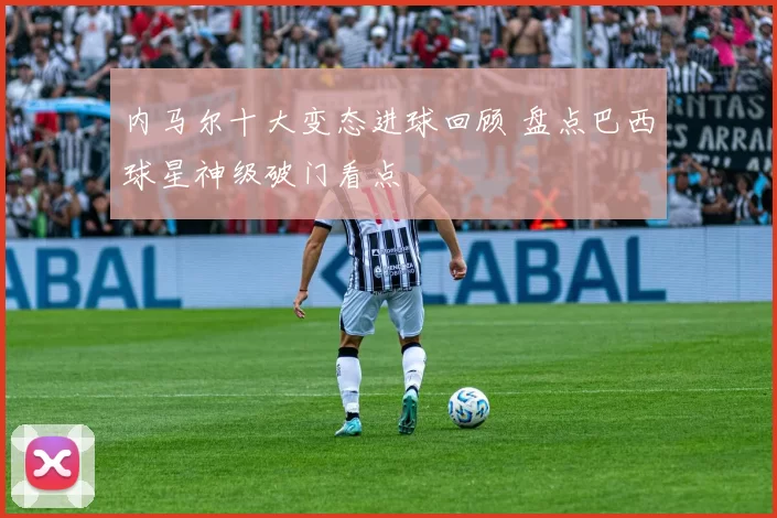 内马尔十大变态进球回顾 盘点巴西球星神级破门看点
