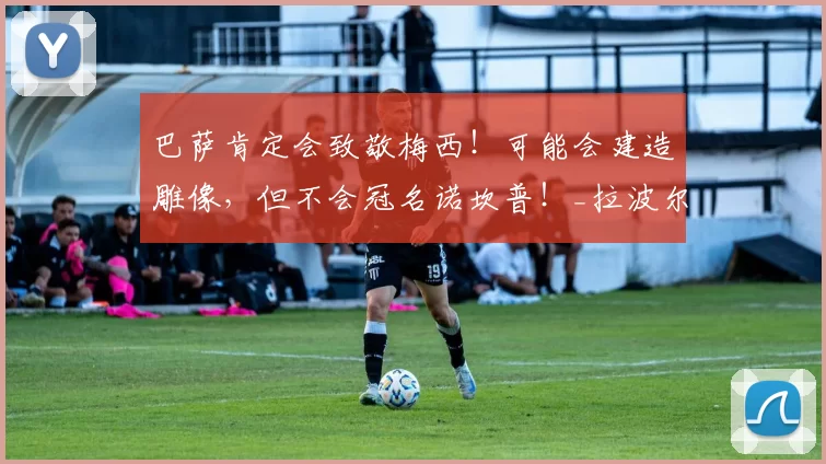 巴萨肯定会致敬梅西！可能会建造雕像，但不会冠名诺坎普！_拉波尔塔_仪式_球衣