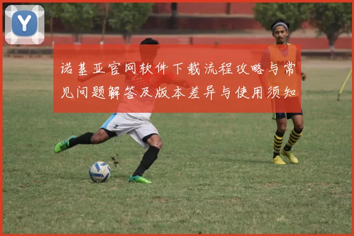 诺基亚官网软件下载流程攻略与常见问题解答及版本差异与使用须知