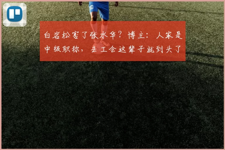 白岩松害了张水华?博主:人家是中级职称,去工会这辈子就到头了