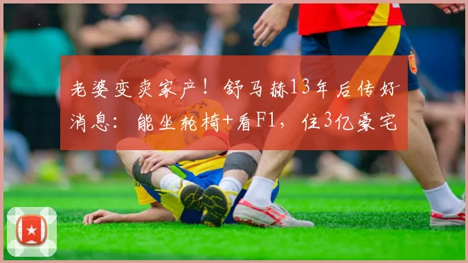 老婆变卖家产！舒马赫13年后传好消息：能坐轮椅+看F1，住3亿豪宅