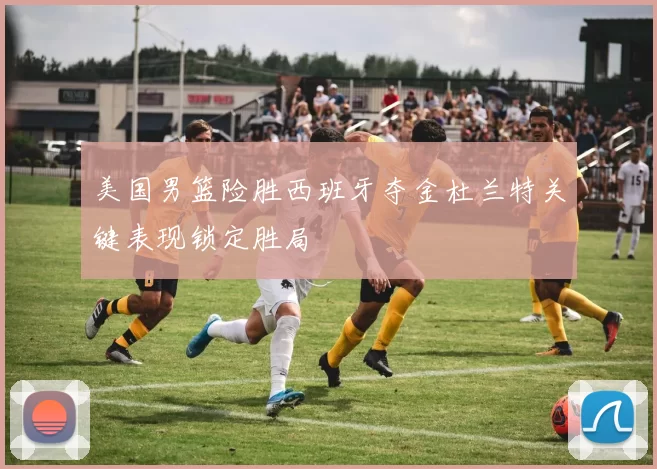 美国男篮险胜西班牙夺金杜兰特关键表现锁定胜局