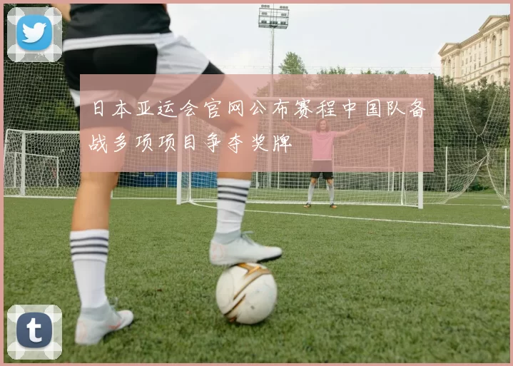 日本亚运会官网公布赛程中国队备战多项项目争夺奖牌