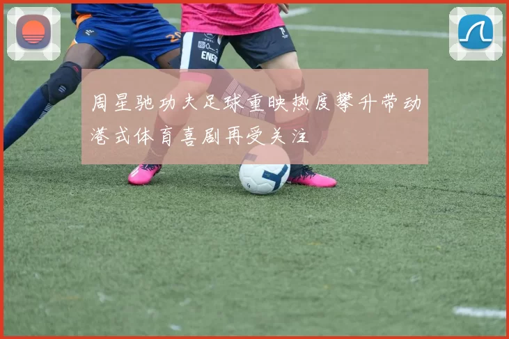 周星驰功夫足球重映热度攀升带动港式体育喜剧再受关注