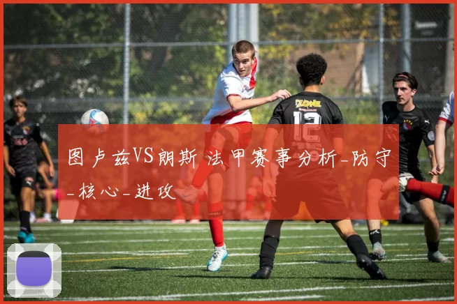 图卢兹VS朗斯 法甲赛事分析_防守_核心_进攻