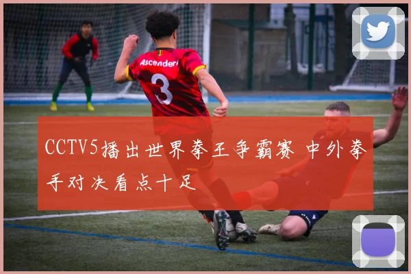CCTV5播出世界拳王争霸赛 中外拳手对决看点十足