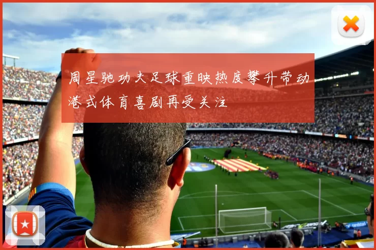 周星驰功夫足球重映热度攀升带动港式体育喜剧再受关注