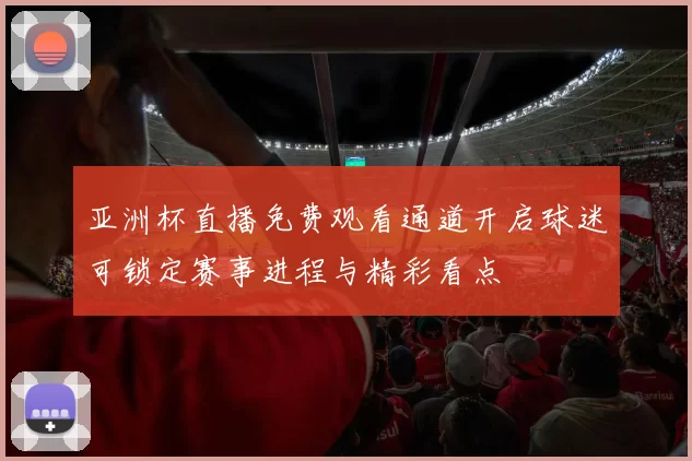 亚洲杯直播免费观看通道开启球迷可锁定赛事进程与精彩看点
