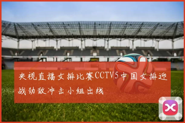 央视直播女排比赛CCTV5中国女排迎战劲敌冲击小组出线