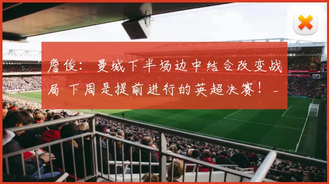 詹俊:曼城下半场边中结合改变战局 下周是提前进行的英超决赛!_比赛_切尔西_阿森纳