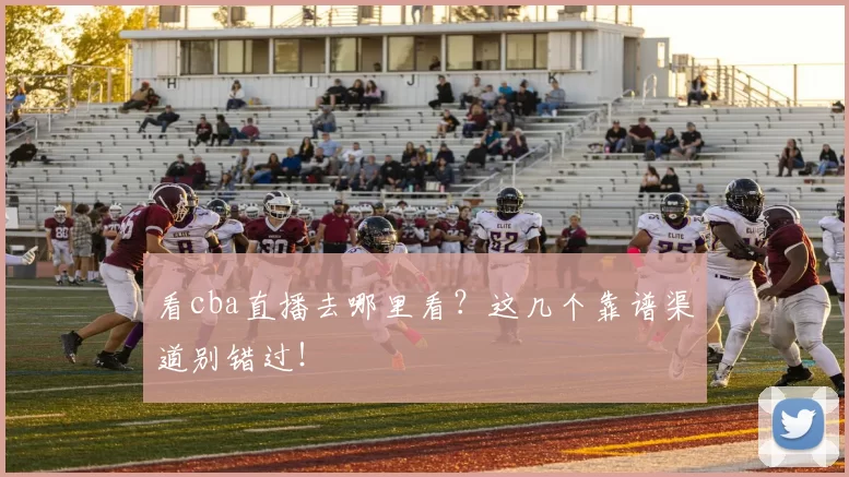 看cba直播去哪里看?这几个靠谱渠道别错过!