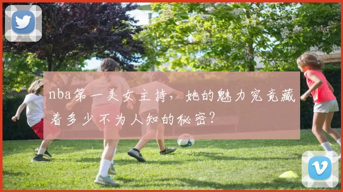 nba第一美女主持,她的魅力究竟藏着多少不为人知的秘密?