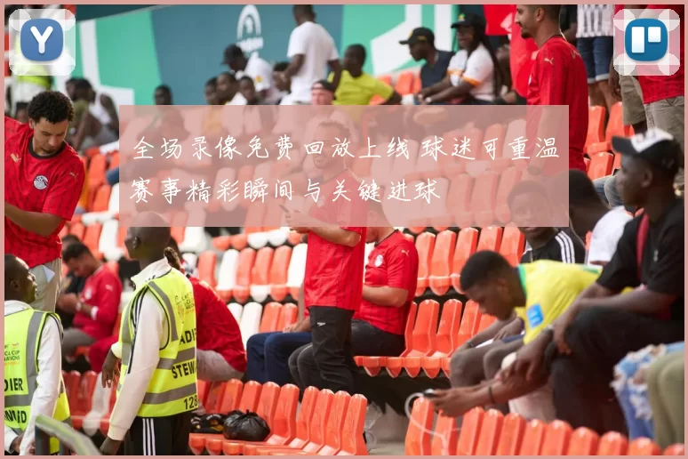 全场录像免费回放上线 球迷可重温赛事精彩瞬间与关键进球