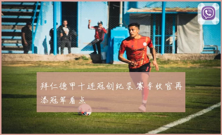 拜仁德甲十连冠创纪录 赛季收官再添冠军看点