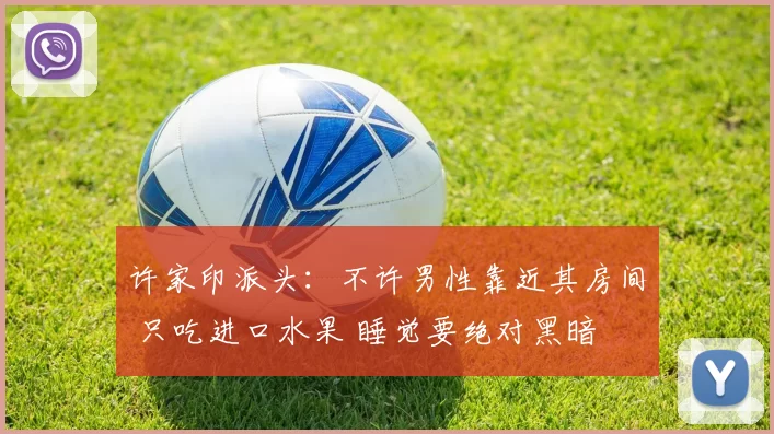 许家印派头：不许男性靠近其房间 只吃进口水果 睡觉要绝对黑暗