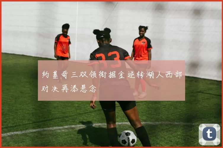 约基奇三双领衔掘金逆转湖人西部对决再添悬念