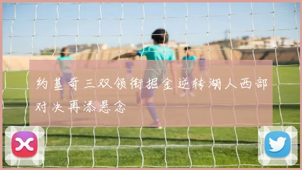 约基奇三双领衔掘金逆转湖人西部对决再添悬念