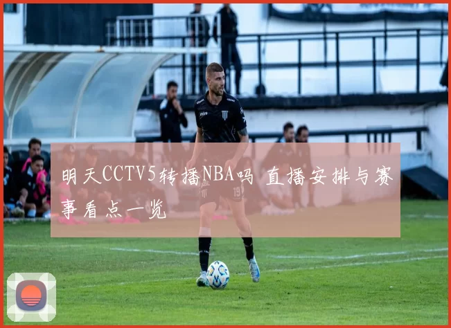 明天CCTV5转播NBA吗 直播安排与赛事看点一览