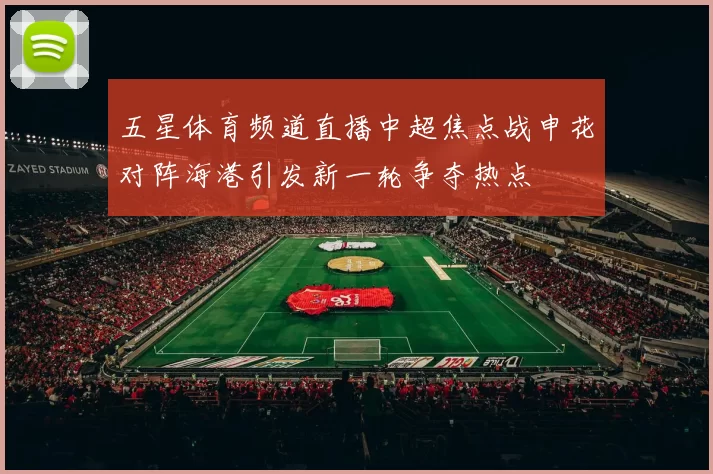 五星体育频道直播中超焦点战申花对阵海港引发新一轮争夺热点