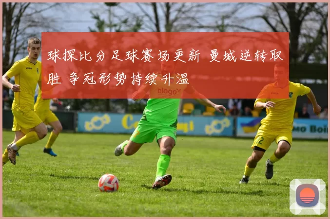 球探比分足球赛场更新 曼城逆转取胜 争冠形势持续升温