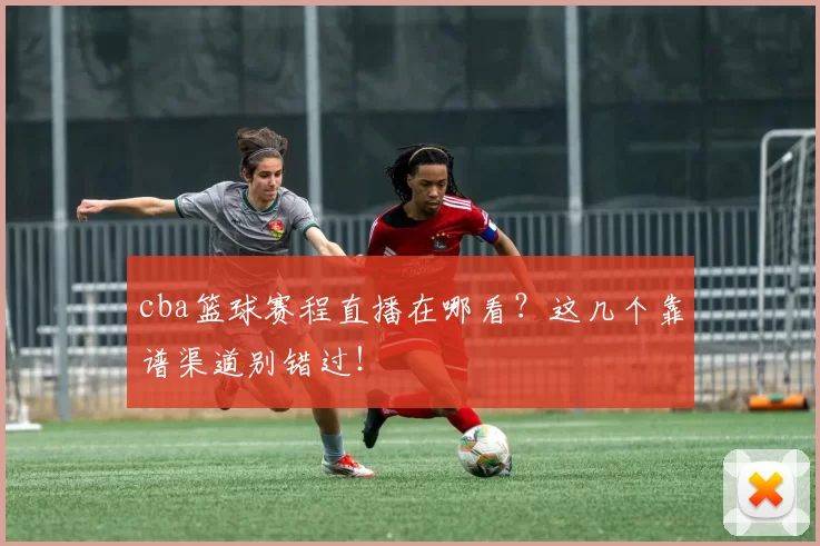 cba篮球赛程直播在哪看?这几个靠谱渠道别错过!