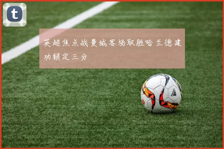 英超焦点战曼城客场取胜哈兰德建功锁定三分