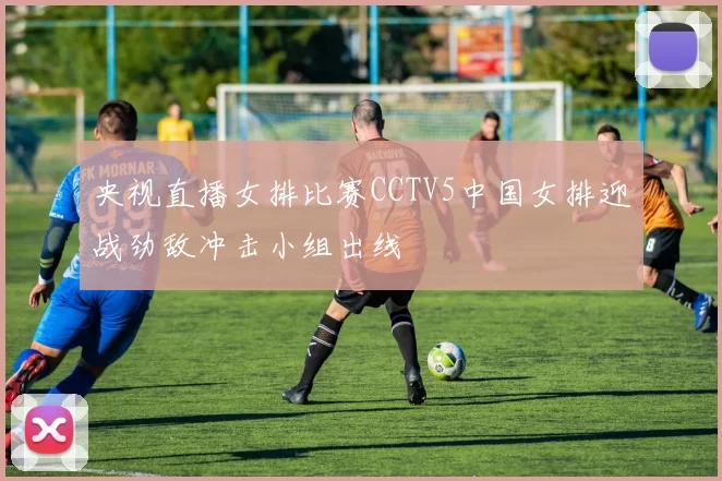 央视直播女排比赛CCTV5中国女排迎战劲敌冲击小组出线