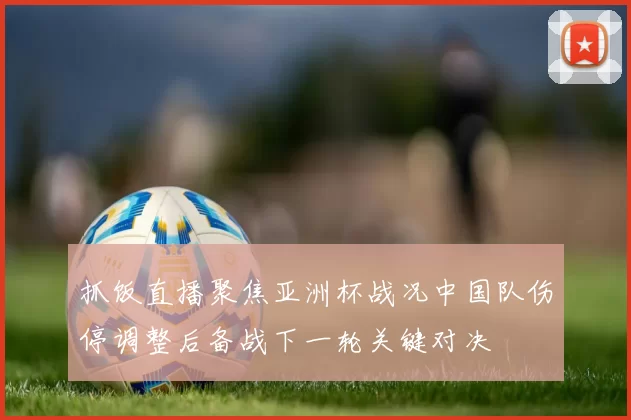 抓饭直播聚焦亚洲杯战况中国队伤停调整后备战下一轮关键对决