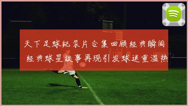 天下足球纪录片合集回顾经典瞬间 经典球星故事再现引发球迷重温热潮