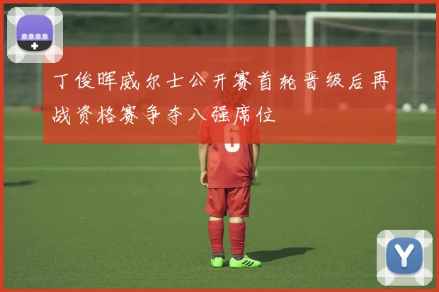 丁俊晖威尔士公开赛首轮晋级后再战资格赛争夺八强席位