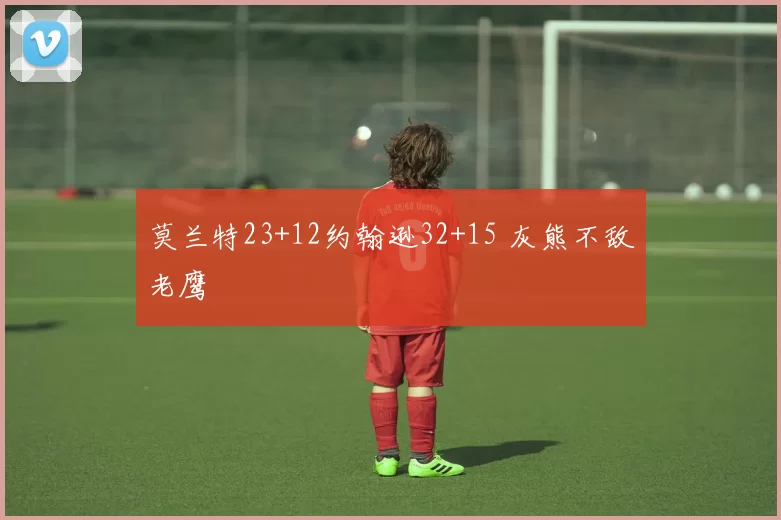 莫兰特23+12约翰逊32+15 灰熊不敌老鹰