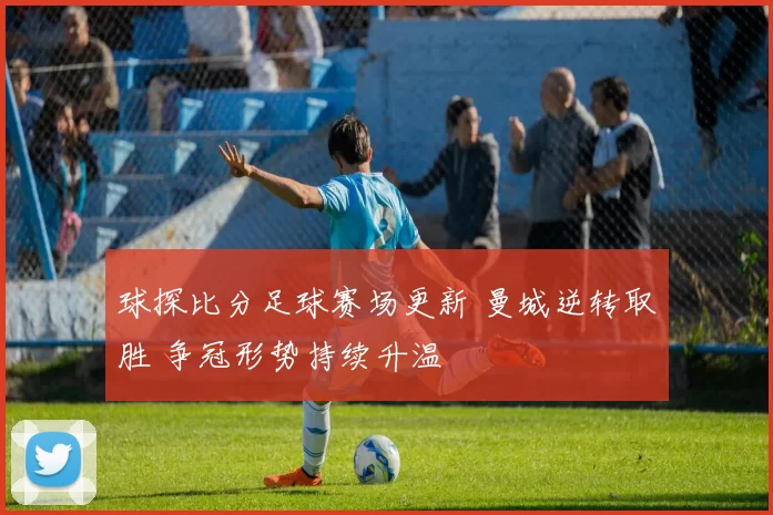 球探比分足球赛场更新 曼城逆转取胜 争冠形势持续升温