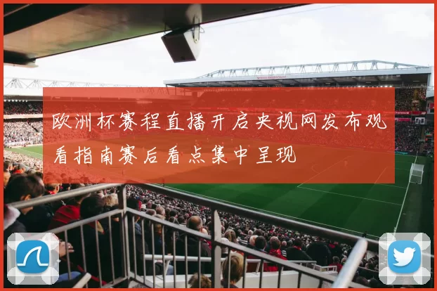 欧洲杯赛程直播开启央视网发布观看指南赛后看点集中呈现