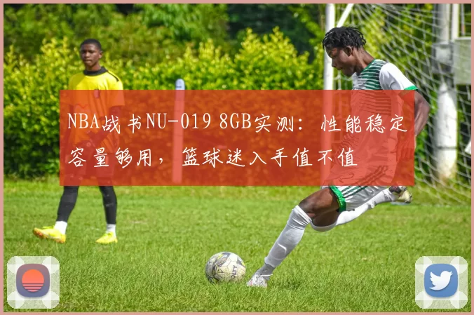 NBA战书NU-019 8GB实测:性能稳定容量够用,篮球迷入手值不值