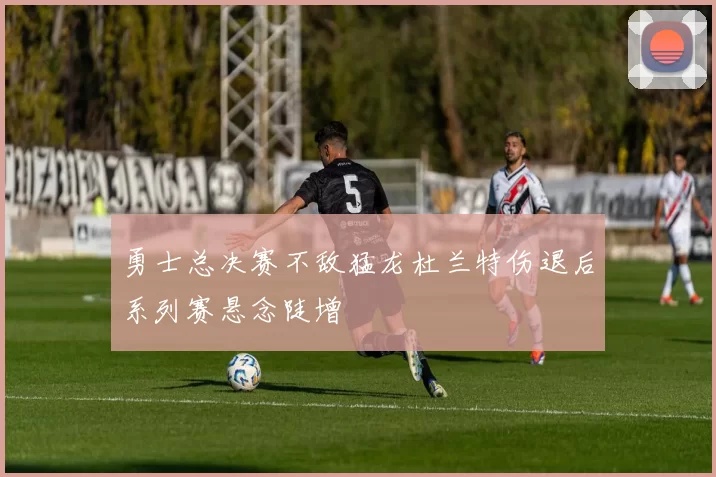 勇士总决赛不敌猛龙杜兰特伤退后系列赛悬念陡增