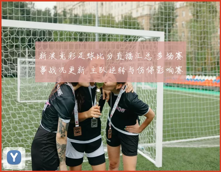 新浪竞彩足球比分直播汇总 多场赛事战况更新 主队逆转与伤停影响赛果