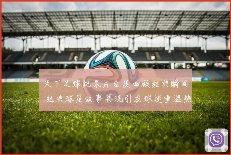 天下足球纪录片合集回顾经典瞬间 经典球星故事再现引发球迷重温热潮