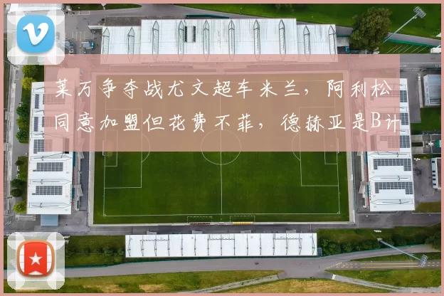 莱万争夺战尤文超车米兰，阿利松同意加盟但花费不菲，德赫亚是B计划？