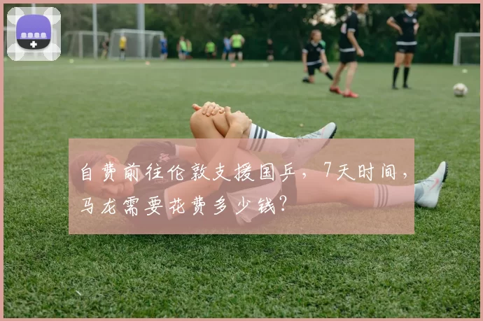 自费前往伦敦支援国乒，7天时间，马龙需要花费多少钱？